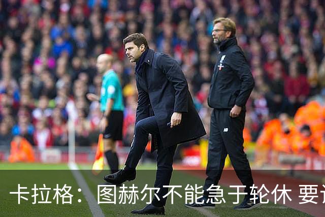 卡拉格：图赫尔不能急于轮休 要让伤员休息好 格伊应担当首发