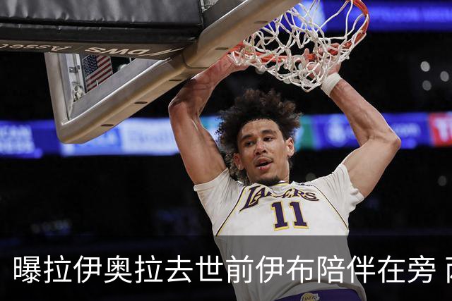 曝拉伊奥拉去世前伊布陪伴在旁 两人合作多年